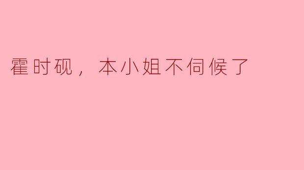 霍时砚，你凭什么觉得本小姐会一直迁就你？