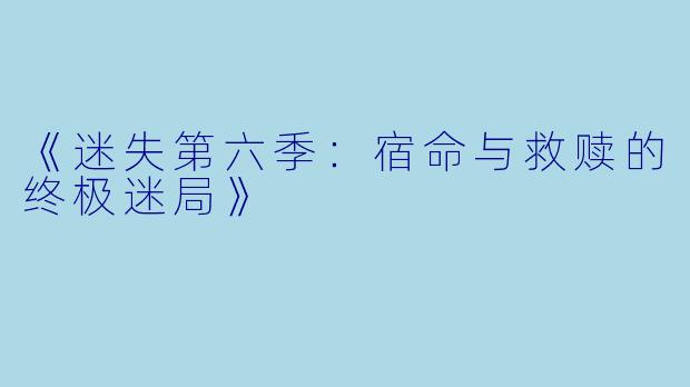 《迷失第六季：宿命与救赎的终极迷局》