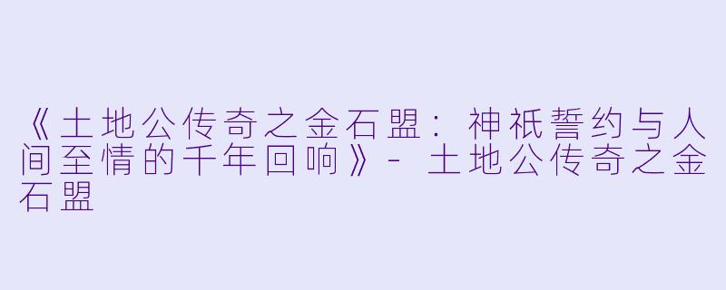 《土地公传奇之金石盟：神祇誓约与人间至情的千年回响》-土地公传奇之金石盟