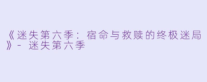 《迷失第六季：宿命与救赎的终极迷局》-迷失第六季