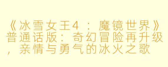 《冰雪女王4：魔镜世界》普通话版：奇幻冒险再升级，亲情与勇气的冰火之歌