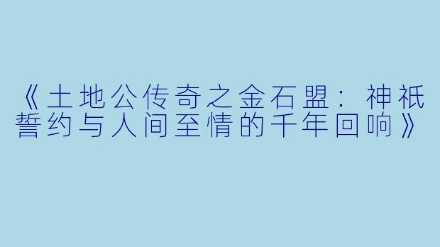 《土地公传奇之金石盟：神祇誓约与人间至情的千年回响》