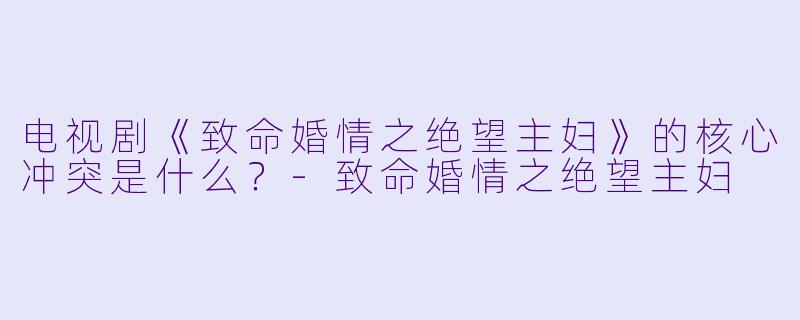 电视剧《致命婚情之绝望主妇》的核心冲突是什么？-致命婚情之绝望主妇