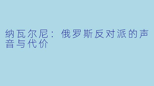 纳瓦尔尼：俄罗斯反对派的声音与代价