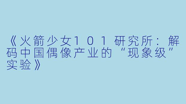 《火箭少女101研究所：解码中国偶像产业的“现象级”实验》