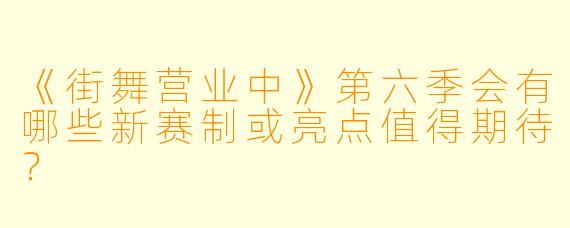 《街舞营业中》第六季会有哪些新赛制或亮点值得期待？
