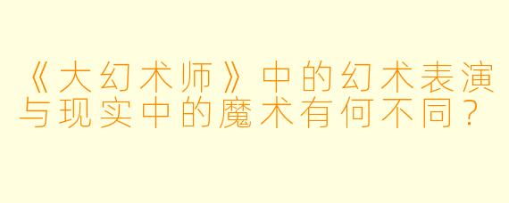 《大幻术师》中的幻术表演与现实中的魔术有何不同？