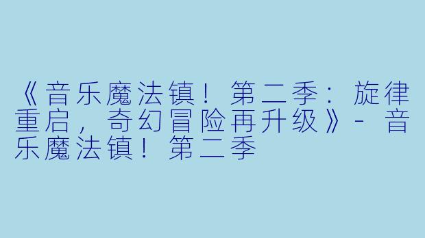 《音乐魔法镇！第二季：旋律重启，奇幻冒险再升级》-音乐魔法镇！第二季