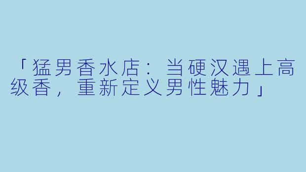 「猛男香水店：当硬汉遇上高级香，重新定义男性魅力」