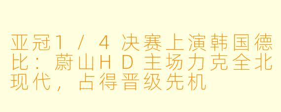 亚冠1/4决赛上演韩国德比：蔚山HD主场力克全北现代，占得晋级先机