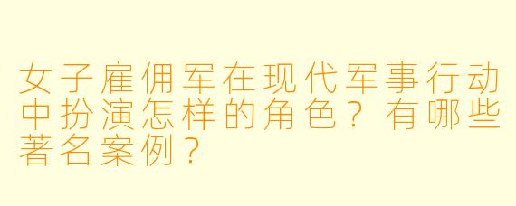 女子雇佣军在现代军事行动中扮演怎样的角色？有哪些著名案例？