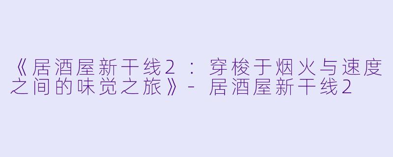 《居酒屋新干线2：穿梭于烟火与速度之间的味觉之旅》-居酒屋新干线2