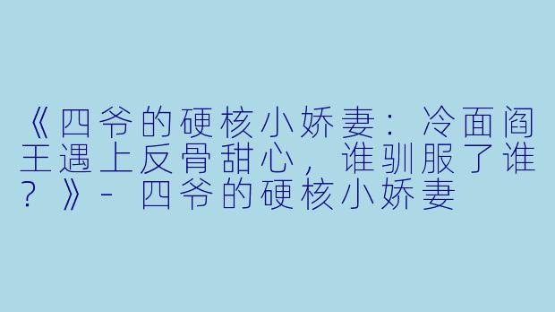 《四爷的硬核小娇妻：冷面阎王遇上反骨甜心，谁驯服了谁？》-四爷的硬核小娇妻