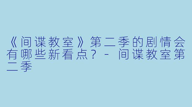 《间谍教室》第二季的剧情会有哪些新看点？-间谍教室第二季