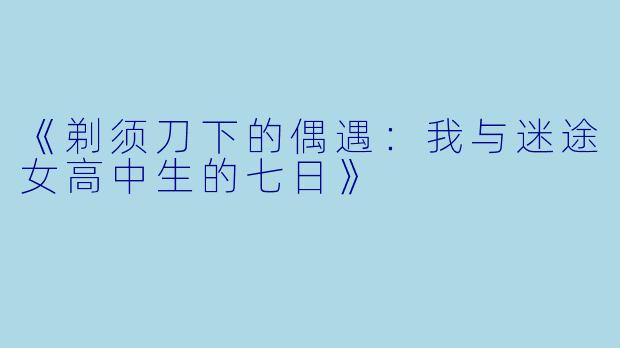 《剃须刀下的偶遇：我与迷途女高中生的七日》