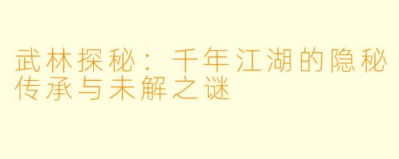 武林探秘：千年江湖的隐秘传承与未解之谜