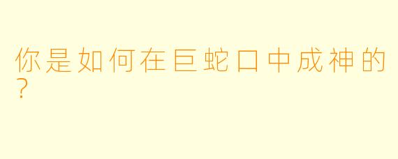 你是如何在巨蛇口中成神的？