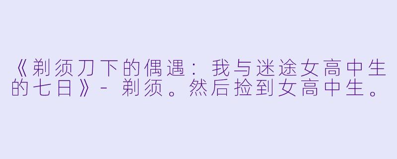 《剃须刀下的偶遇：我与迷途女高中生的七日》-剃须。然后捡到女高中生。