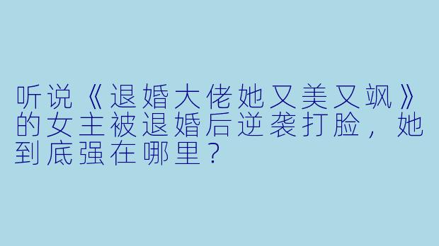 听说《退婚大佬她又美又飒》的女主被退婚后逆袭打脸，她到底强在哪里？