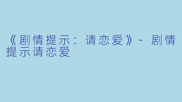 《剧情提示：请恋爱》-剧情提示请恋爱