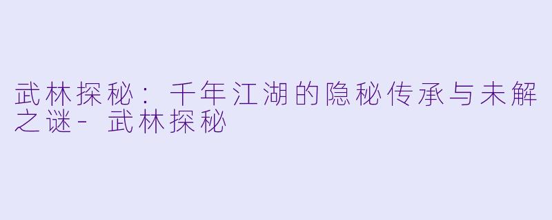 武林探秘：千年江湖的隐秘传承与未解之谜-武林探秘