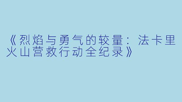 《烈焰与勇气的较量：法卡里火山营救行动全纪录》