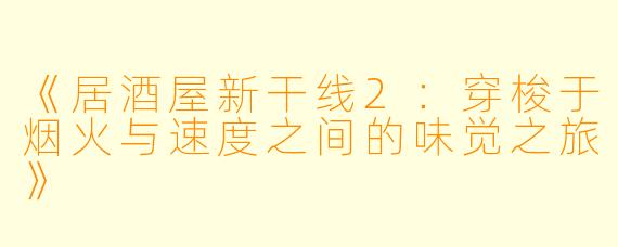 《居酒屋新干线2：穿梭于烟火与速度之间的味觉之旅》