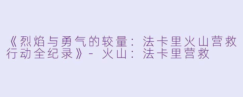 《烈焰与勇气的较量：法卡里火山营救行动全纪录》-火山：法卡里营救
