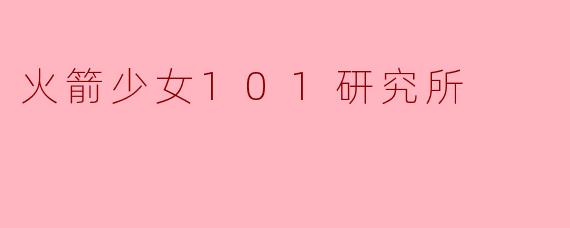 《火箭少女101研究所：解码中国偶像产业的“现象级”实验》