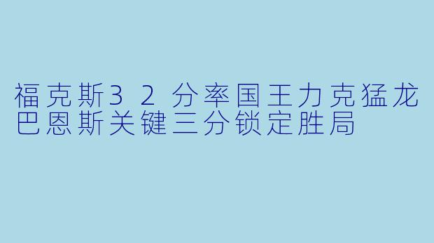 福克斯32分率国王力克猛龙巴恩斯关键三分锁定胜局