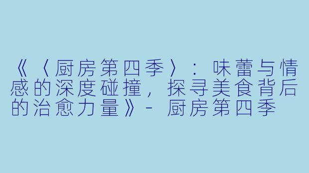 《〈厨房第四季〉：味蕾与情感的深度碰撞，探寻美食背后的治愈力量》-厨房第四季