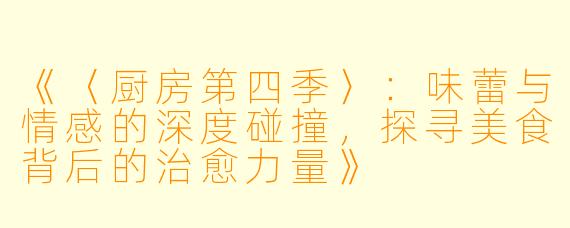 《〈厨房第四季〉：味蕾与情感的深度碰撞，探寻美食背后的治愈力量》