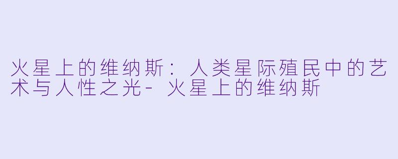 火星上的维纳斯：人类星际殖民中的艺术与人性之光-火星上的维纳斯