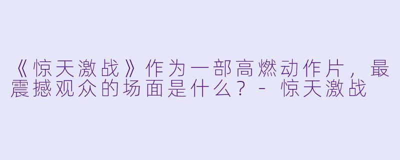 《惊天激战》作为一部高燃动作片，最震撼观众的场面是什么？