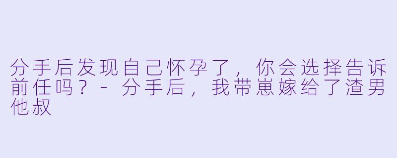 分手后发现自己怀孕了，你会选择告诉前任吗？