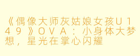 《偶像大师灰姑娘女孩U149》OVA：小身体大梦想，星光在掌心闪耀