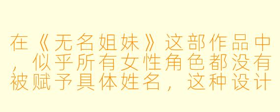 在《无名姐妹》这部作品中,似乎所有女性角色都没有被赋予具体姓名,这种设计是出于怎样的考量?