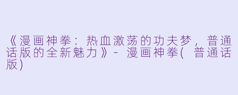 《漫画神拳：热血激荡的功夫梦，普通话版的全新魅力》-漫画神拳(普通话版)
