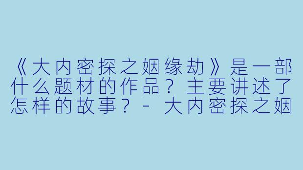 《大内密探之姻缘劫》是一部什么题材的作品？主要讲述了怎样的故事？-大内密探之姻缘劫