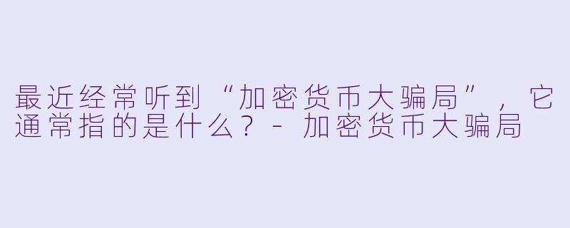 最近经常听到“加密货币大骗局”，它通常指的是什么？-加密货币大骗局