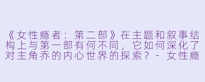 《女性瘾者：第二部》在主题和叙事结构上与第一部有何不同，它如何深化了对主角乔的内心世界的探索？-女性瘾者：第二部