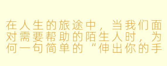 在人生的旅途中，当我们面对需要帮助的陌生人时，为何一句简单的“伸出你的手”能蕴含如此深远的意义？