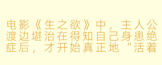电影《生之欲》中，主人公渡边堪治在得知自己身患绝症后，才开始真正地“活着”。这是否在暗示，我们大多数人其实都活在一种精神的死亡中，直到某种终极的危机才将我们唤醒？