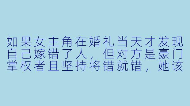 如果女主角在婚礼当天才发现自己嫁错了人，但对方是豪门掌权者且坚持将错就错，她该如何在身份错位中保护自我，并揭开这场荒唐替嫁背后的阴谋？