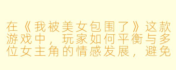 在《我被美女包围了》这款游戏中，玩家如何平衡与多位女主角的情感发展，避免陷入“修罗场”结局？