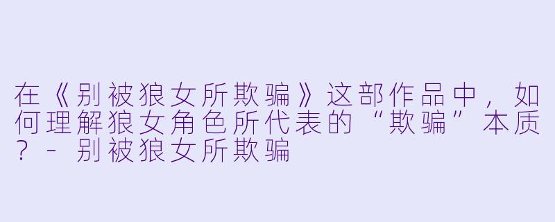 在《别被狼女所欺骗》这部作品中，如何理解狼女角色所代表的“欺骗”本质？