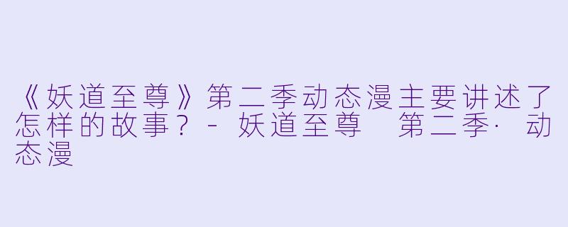 《妖道至尊》第二季动态漫主要讲述了怎样的故事？