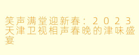 笑声满堂迎新春：2023天津卫视相声春晚的津味盛宴