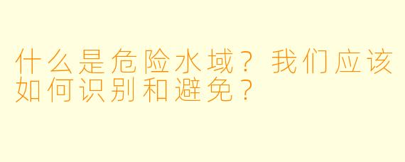 什么是危险水域？我们应该如何识别和避免？