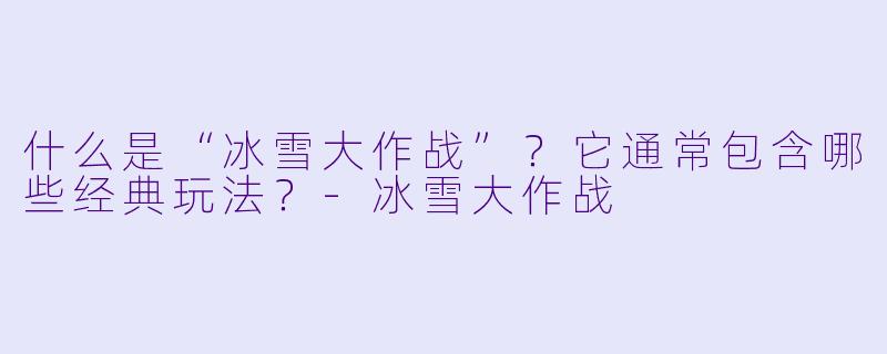 什么是“冰雪大作战”？它通常包含哪些经典玩法？